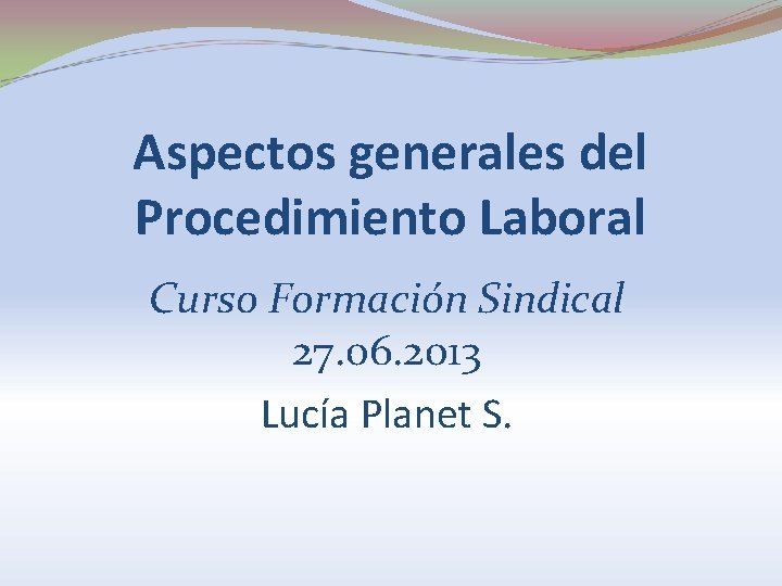 Aspectos generales del Procedimiento Laboral Curso Formación Sindical 27. 06. 2013 Lucía Planet S.