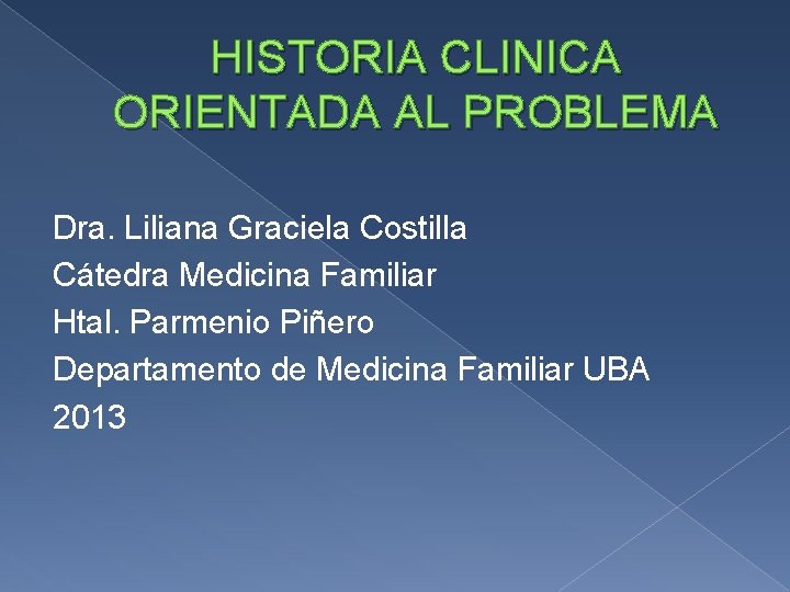 HISTORIA CLINICA ORIENTADA AL PROBLEMA Dra. Liliana Graciela Costilla Cátedra Medicina Familiar Htal. Parmenio