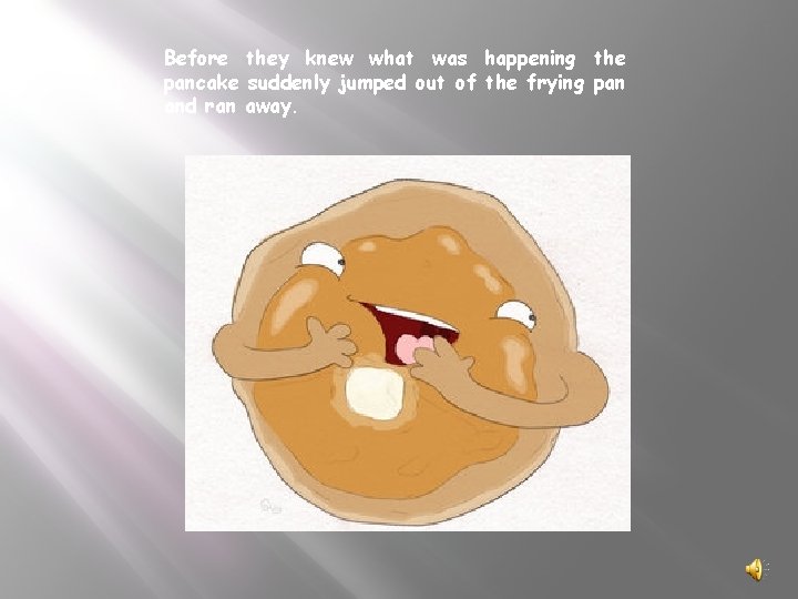 Before they knew what was happening the pancake suddenly jumped out of the frying