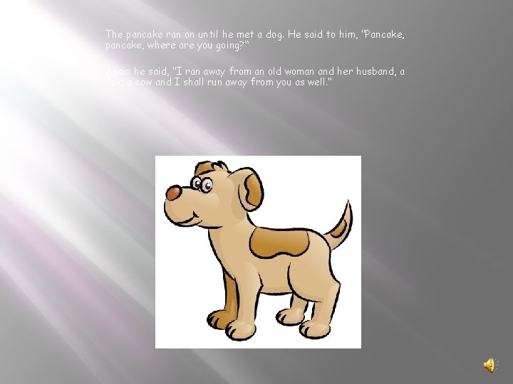 The pancake ran on until he met a dog. He said to him, "Pancake,