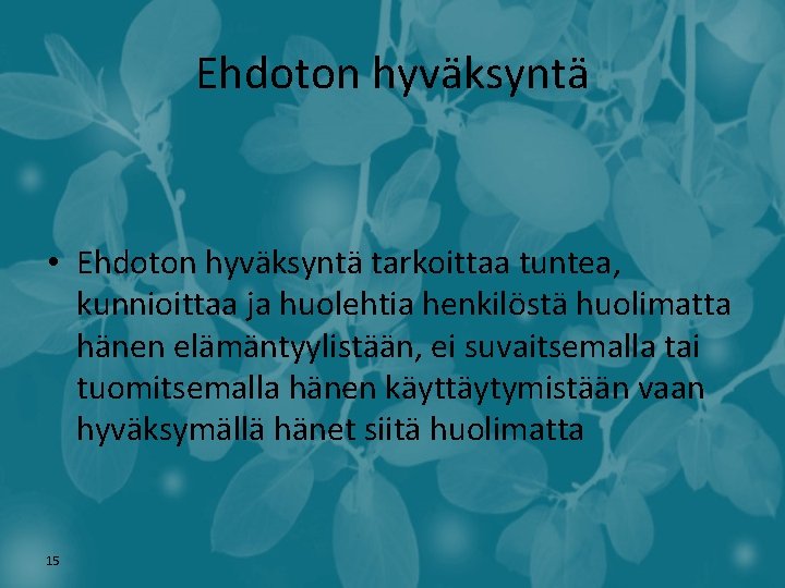 Ehdoton hyväksyntä • Ehdoton hyväksyntä tarkoittaa tuntea, kunnioittaa ja huolehtia henkilöstä huolimatta hänen elämäntyylistään,