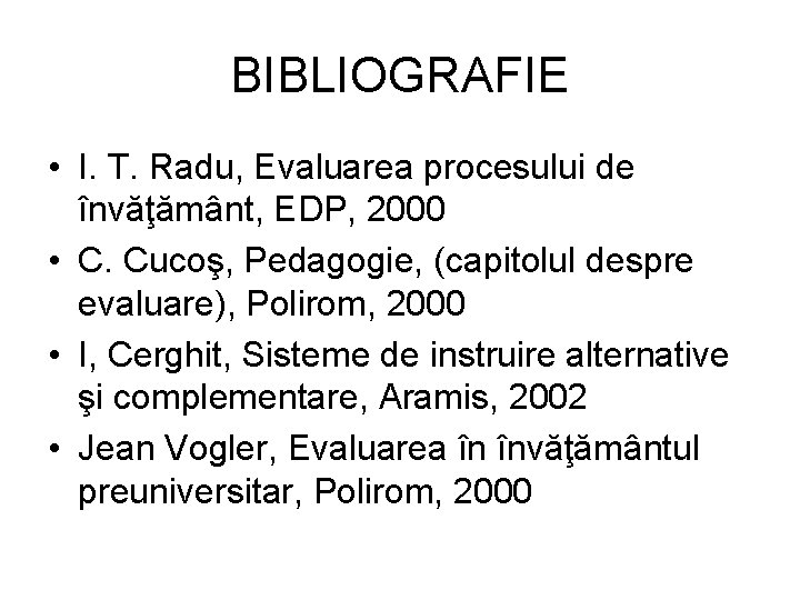 BIBLIOGRAFIE • I. T. Radu, Evaluarea procesului de învăţământ, EDP, 2000 • C. Cucoş,