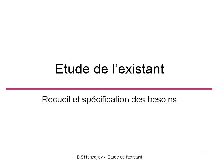 Etude de l’existant Recueil et spécification des besoins B. Shishedjiev Etude de l'existant 1