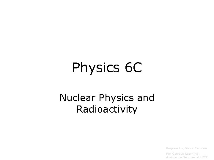 Physics 6 C Nuclear Physics and Radioactivity Prepared by Vince Zaccone For Campus Learning Physics 6 C Nuclear Physics and Radioactivity Prepared by Vince Zaccone For Campus Learning
