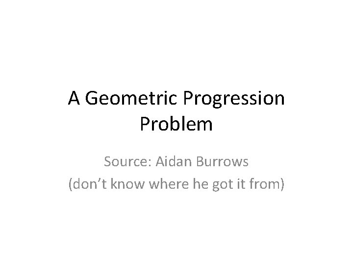 A Geometric Progression Problem Source: Aidan Burrows (don’t know where he got it from)