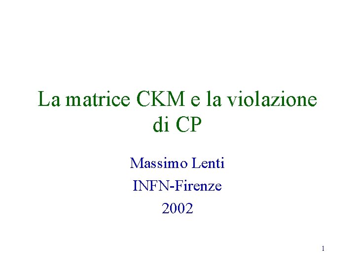 La matrice CKM e la violazione di CP Massimo Lenti INFN-Firenze 2002 1 La matrice CKM e la violazione di CP Massimo Lenti INFN-Firenze 2002 1