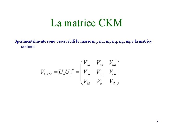 La matrice CKM Sperimentalmente sono osservabili le masse mu, mc, mt, md, ms, mb La matrice CKM Sperimentalmente sono osservabili le masse mu, mc, mt, md, ms, mb