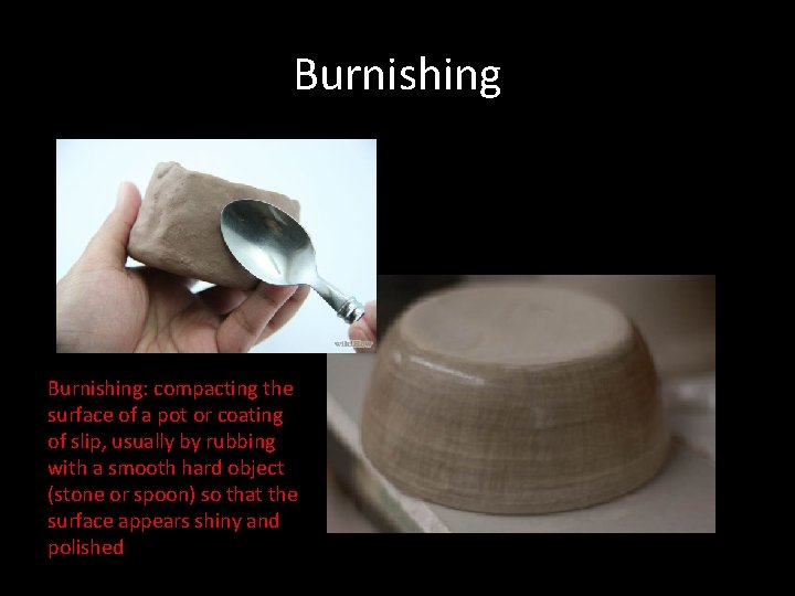 Burnishing: compacting the surface of a pot or coating of slip, usually by rubbing