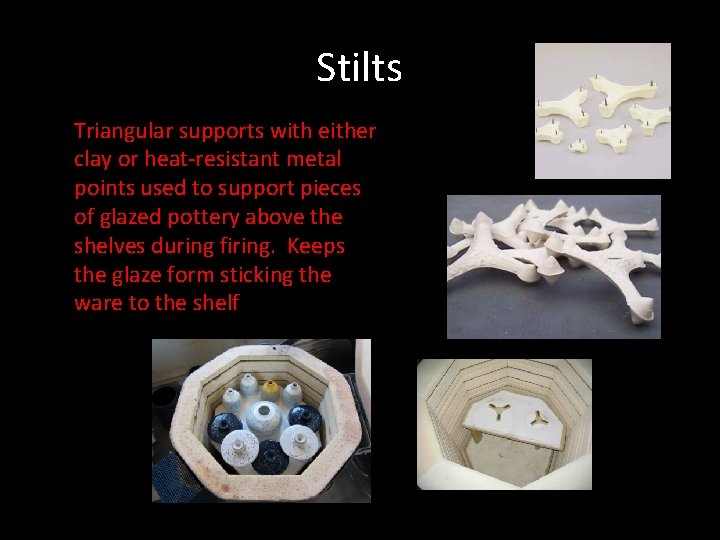 Stilts Triangular supports with either clay or heat-resistant metal points used to support pieces