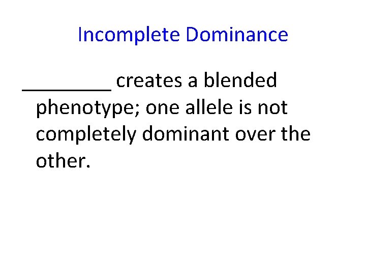 Incomplete Dominance ____ creates a blended phenotype; one allele is not completely dominant over