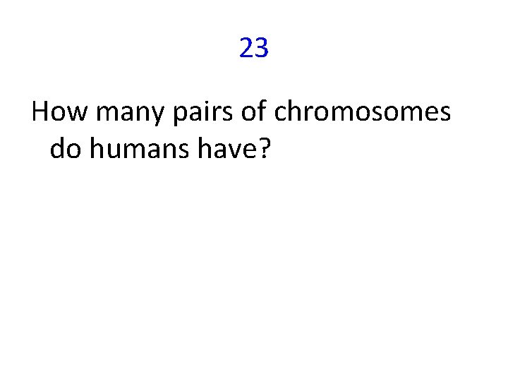 23 How many pairs of chromosomes do humans have? 