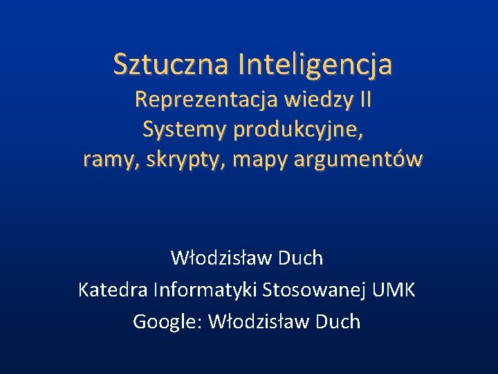 Sztuczna Inteligencja Reprezentacja wiedzy II Systemy produkcyjne, ramy, skrypty, mapy argumentów Włodzisław Duch Katedra Sztuczna Inteligencja Reprezentacja wiedzy II Systemy produkcyjne, ramy, skrypty, mapy argumentów Włodzisław Duch Katedra