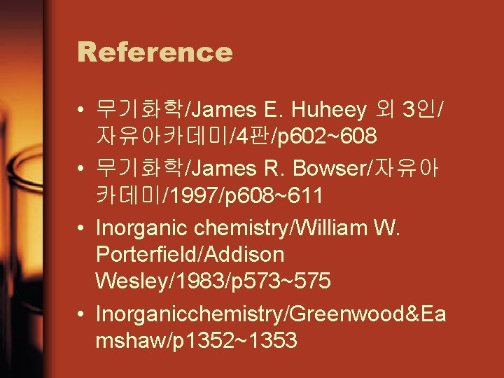 Reference • 무기화학/James E. Huheey 외 3인/ 자유아카데미/4판/p 602~608 • 무기화학/James R. Bowser/자유아 카데미/1997/p