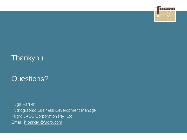 Thankyou Questions? Hugh Parker Hydrographic Business Development Manager Fugro LADS Corporation Pty. Ltd. Email: