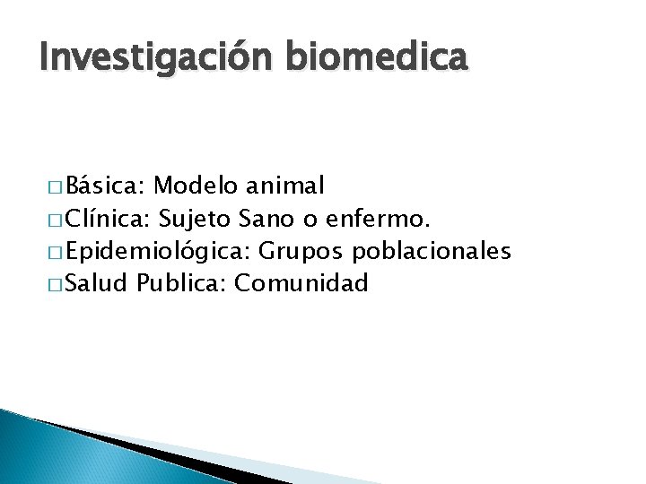 Investigación biomedica � Básica: Modelo animal � Clínica: Sujeto Sano o enfermo. � Epidemiológica: