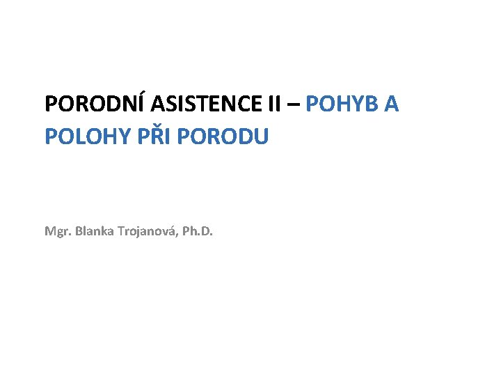 PORODNÍ ASISTENCE II – POHYB A POLOHY PŘI PORODU Mgr. Blanka Trojanová, Ph. D.