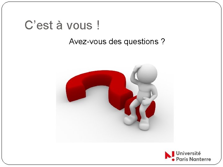 C’est à vous ! Avez-vous des questions ? 