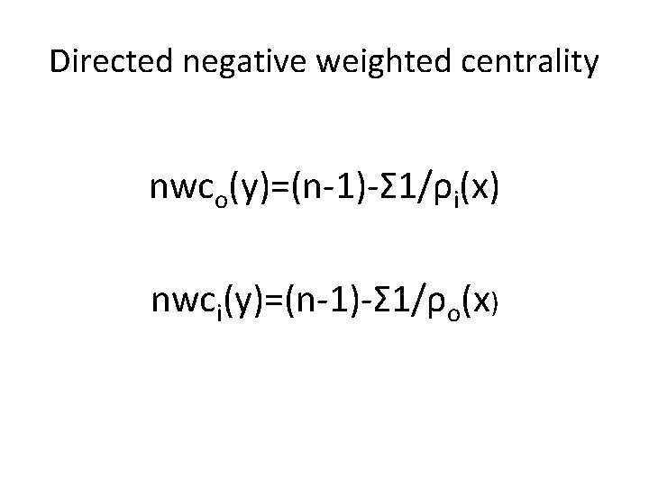 Directed negative weighted centrality nwco(y)=(n-1)-Σ 1/ρi(x) nwci(y)=(n-1)-Σ 1/ρo(x) 