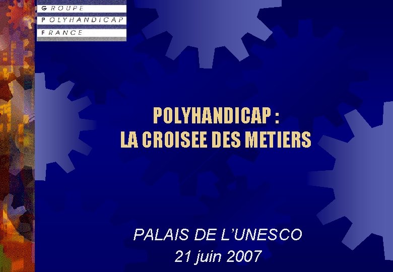 POLYHANDICAP : LA CROISEE DES METIERS PALAIS DE L’UNESCO 21 juin 2007 