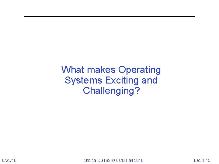 What makes Operating Systems Exciting and Challenging? 8/22/18 Stoica CS 162 © UCB Fall