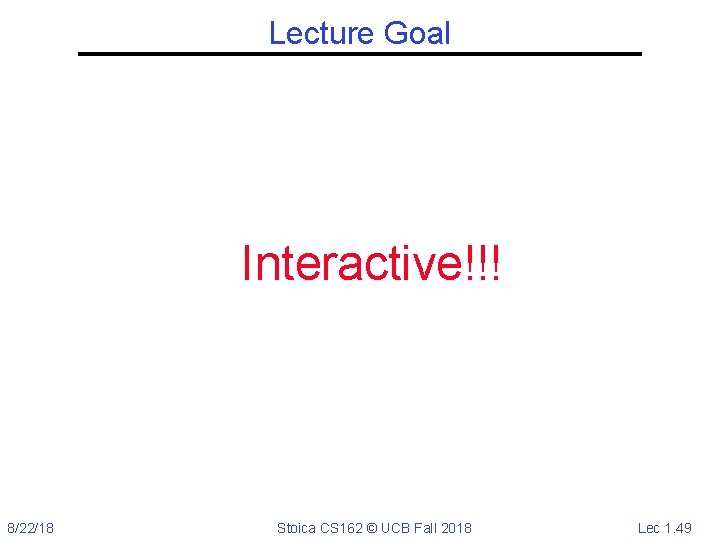 Lecture Goal Interactive!!! 8/22/18 Stoica CS 162 © UCB Fall 2018 Lec 1. 49