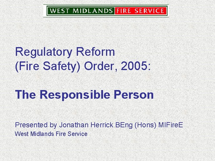 Regulatory Reform (Fire Safety) Order, 2005: The Responsible Person Presented by Jonathan Herrick BEng