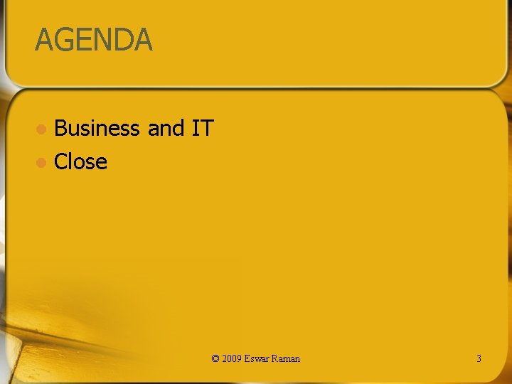 AGENDA Business and IT l Close l © 2009 Eswar Raman 3 
