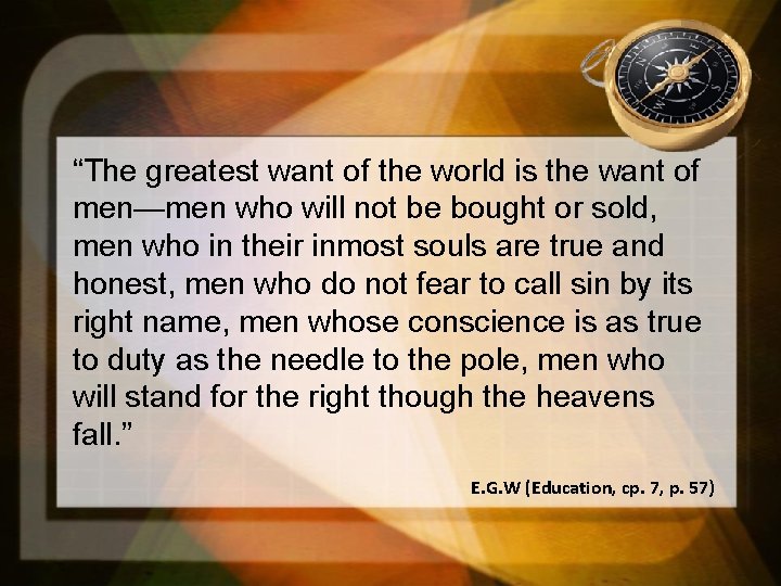 “The greatest want of the world is the want of men—men who will not