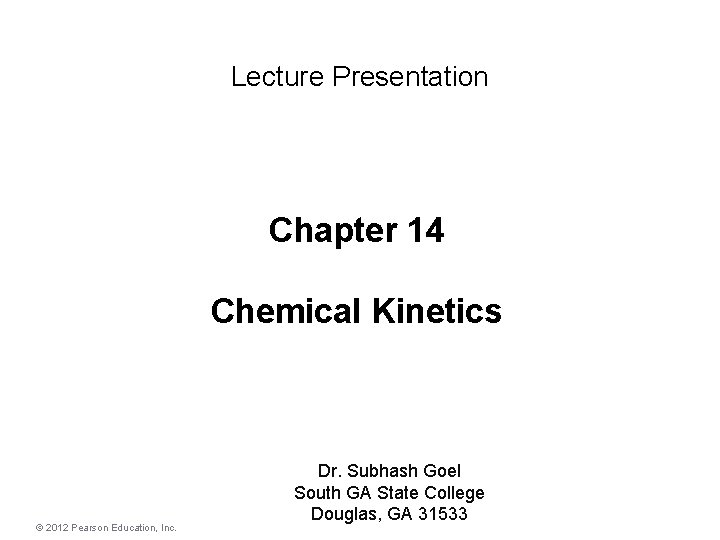 Lecture Presentation Chapter 14 Chemical Kinetics © 2012 Pearson Education, Inc. Dr. Subhash Goel