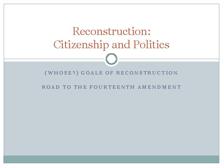 Reconstruction: Citizenship and Politics (WHOSE? ) GOALS OF RECONSTRUCTION ROAD TO THE FOURTEENTH AMENDMENT