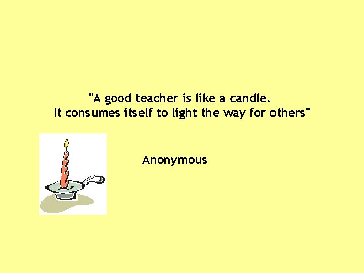 "A good teacher is like a candle. It consumes itself to light the way