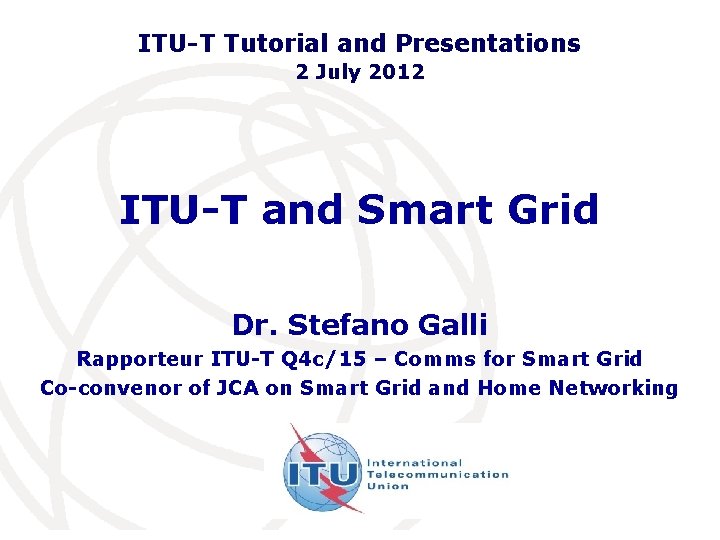 ITU-T Tutorial and Presentations 2 July 2012 ITU-T and Smart Grid Dr. Stefano Galli