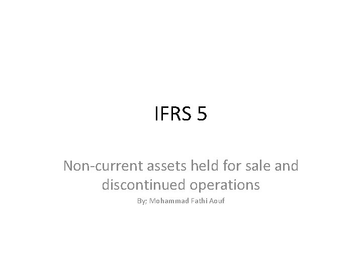 IFRS 5 Non-current assets held for sale and discontinued operations By; Mohammad Fathi Aouf