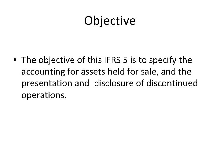 Objective • The objective of this IFRS 5 is to specify the accounting for