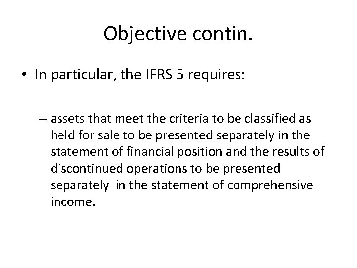 Objective contin. • In particular, the IFRS 5 requires: – assets that meet the