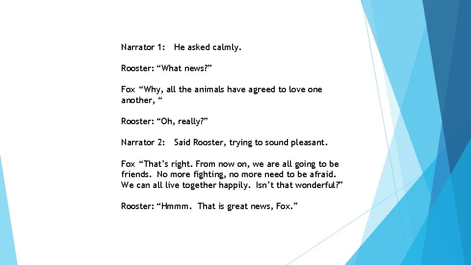 Narrator 1: He asked calmly. Rooster: “What news? ” Fox “Why, all the animals