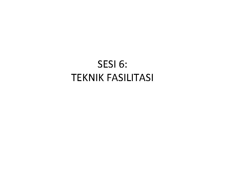 SESI 6: TEKNIK FASILITASI 