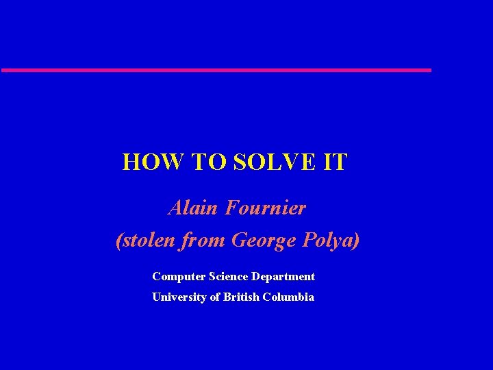 HOW TO SOLVE IT Alain Fournier (stolen from George Polya) Computer Science Department University