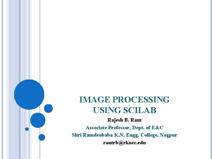 IMAGE PROCESSING USING SCILAB Rajesh B. Raut Associate Professor, Dept. of E&C Shri Ramdeobaba