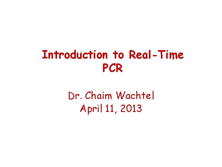 Introduction to Real-Time PCR Dr. Chaim Wachtel April 11, 2013 