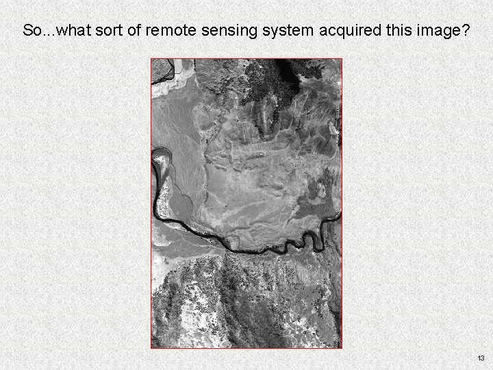 So. . . what sort of remote sensing system acquired this image? 13 So. . . what sort of remote sensing system acquired this image? 13