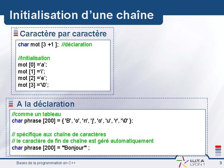 Initialisation d’une chaîne Caractère par caractère char mot [3 +1 ]; //déclaration //Initialisation mot