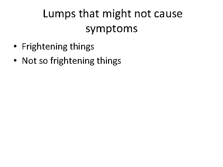 Lumps that might not cause symptoms • Frightening things • Not so frightening things