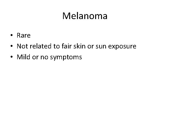 Melanoma • Rare • Not related to fair skin or sun exposure • Mild