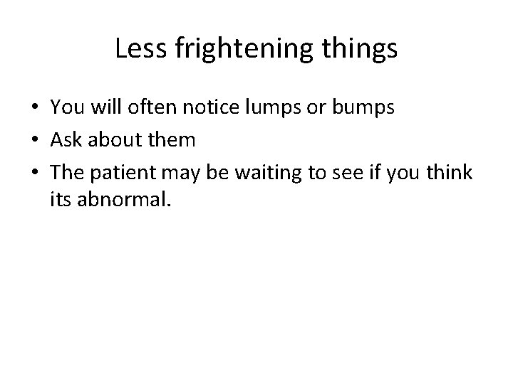 Less frightening things • You will often notice lumps or bumps • Ask about