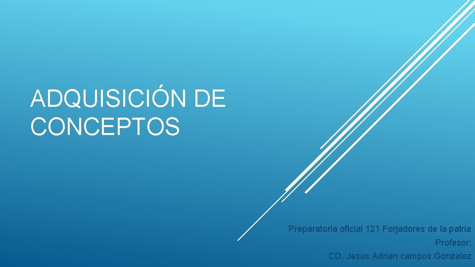 ADQUISICIÓN DE CONCEPTOS Preparatoria oficial 121 Forjadores de la patria Profesor: CD. Jesús Adrian