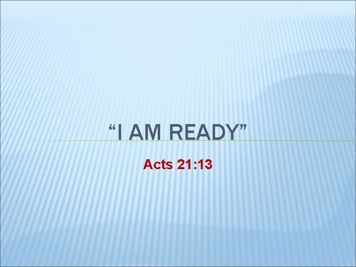 “I AM READY” Acts 21: 13 