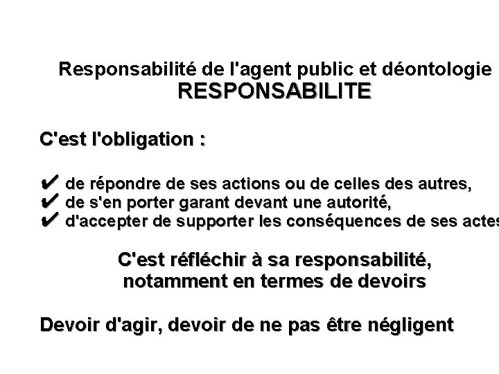  Responsabilité de l'agent public et déontologie RESPONSABILITE C'est l'obligation : ✔ de répondre