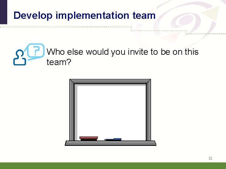 Develop implementation team Who else would you invite to be on this team? 21