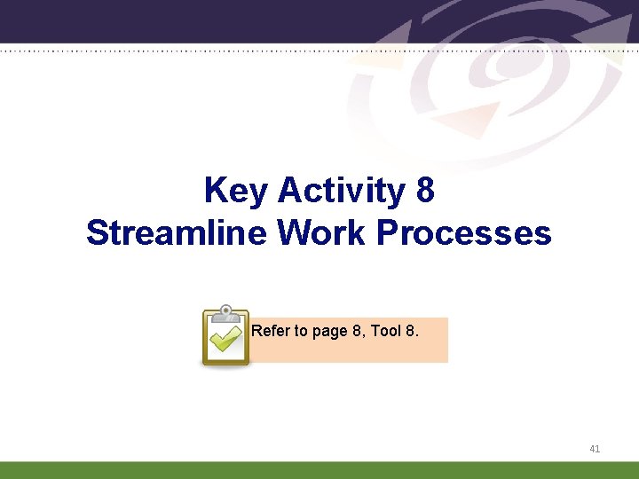Key Activity 8 Streamline Work Processes Refer to page 8, Tool 8. 41 